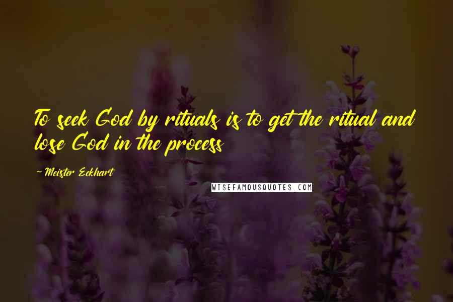 Meister Eckhart Quotes: To seek God by rituals is to get the ritual and lose God in the process