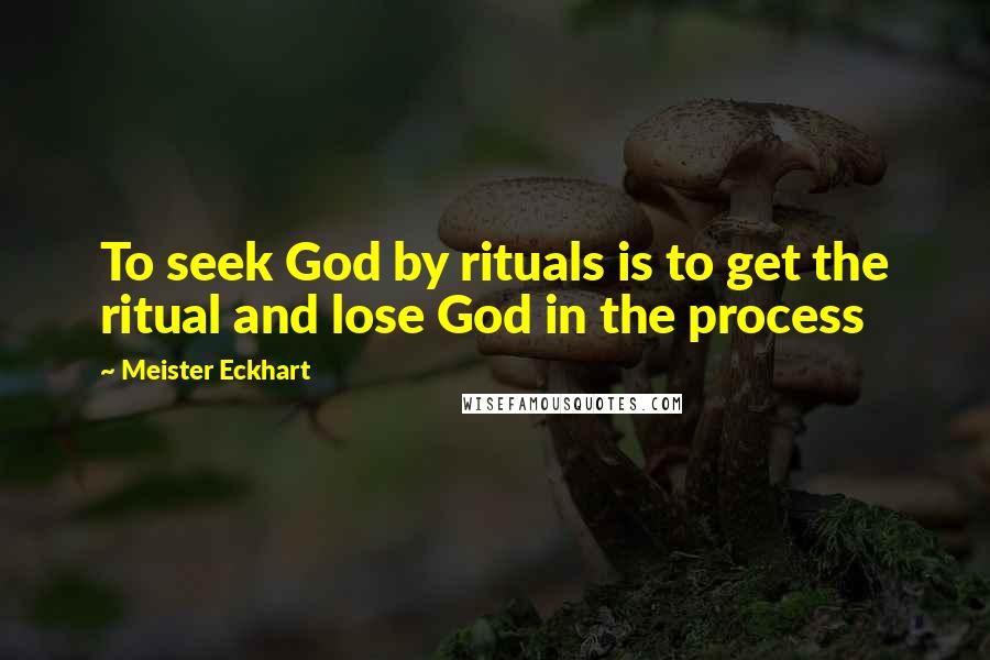 Meister Eckhart Quotes: To seek God by rituals is to get the ritual and lose God in the process