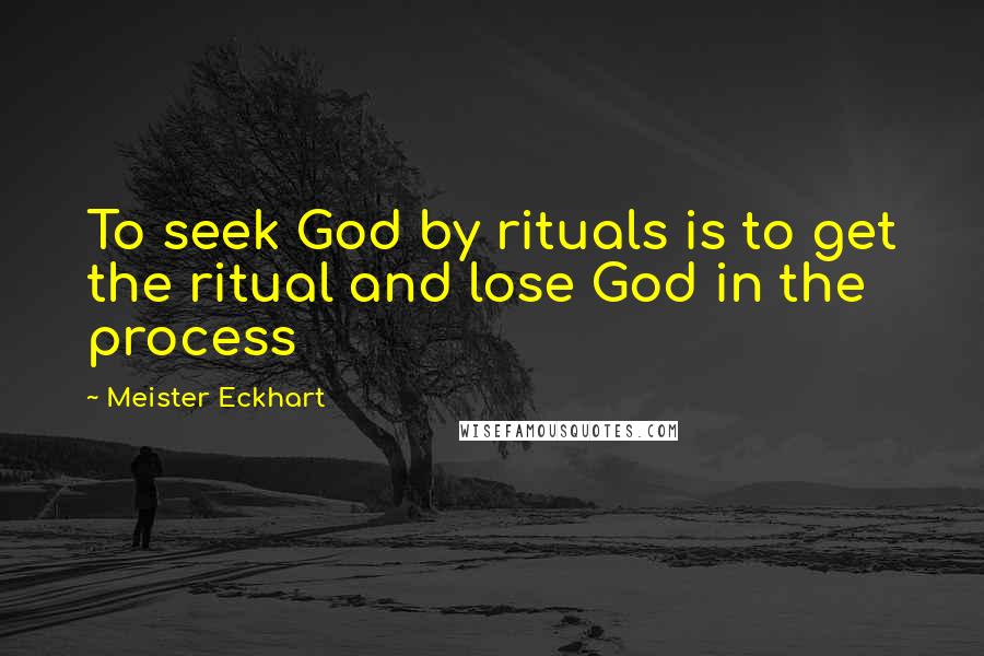 Meister Eckhart Quotes: To seek God by rituals is to get the ritual and lose God in the process