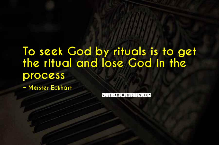 Meister Eckhart Quotes: To seek God by rituals is to get the ritual and lose God in the process