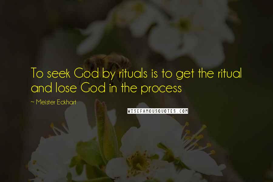 Meister Eckhart Quotes: To seek God by rituals is to get the ritual and lose God in the process