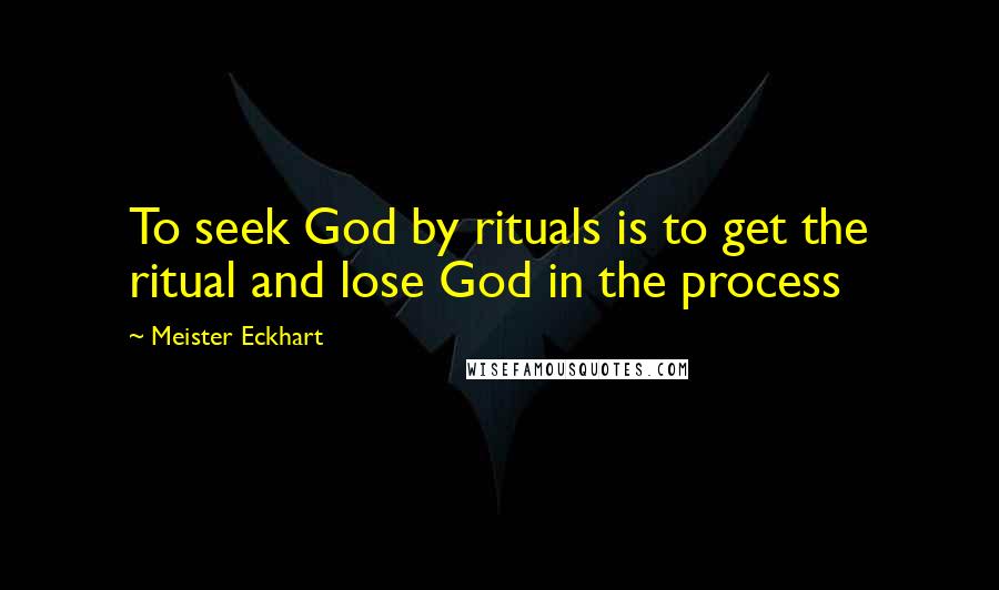 Meister Eckhart Quotes: To seek God by rituals is to get the ritual and lose God in the process