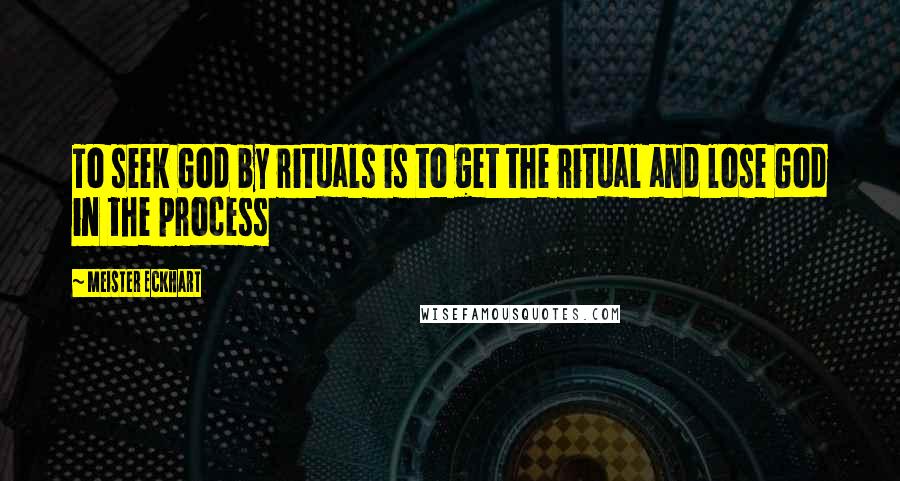 Meister Eckhart Quotes: To seek God by rituals is to get the ritual and lose God in the process