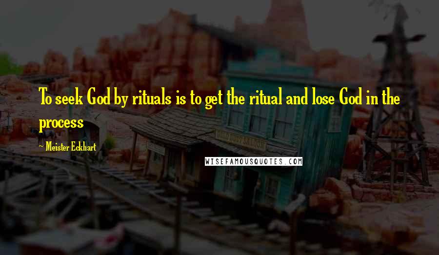 Meister Eckhart Quotes: To seek God by rituals is to get the ritual and lose God in the process