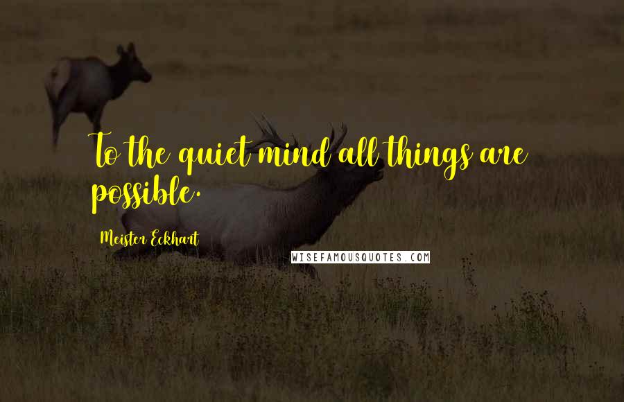 Meister Eckhart Quotes: To the quiet mind all things are possible.