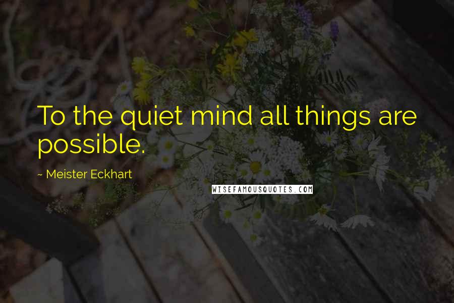Meister Eckhart Quotes: To the quiet mind all things are possible.