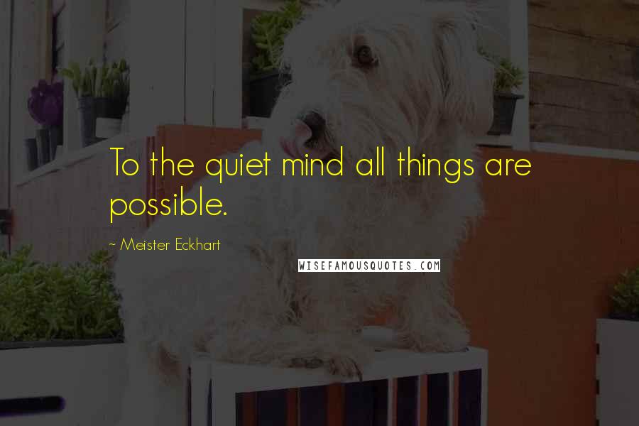 Meister Eckhart Quotes: To the quiet mind all things are possible.