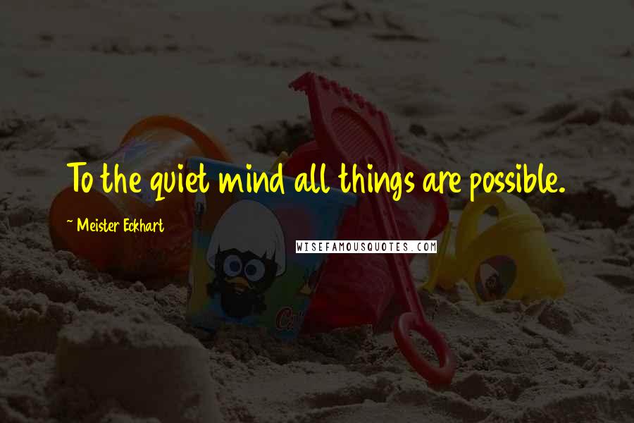 Meister Eckhart Quotes: To the quiet mind all things are possible.
