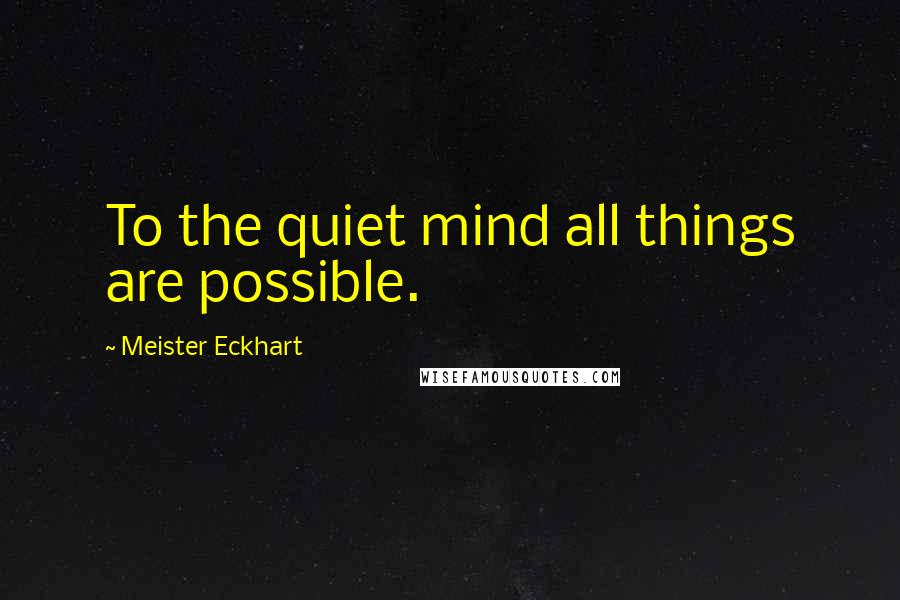 Meister Eckhart Quotes: To the quiet mind all things are possible.