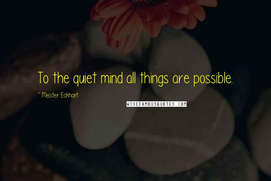 Meister Eckhart Quotes: To the quiet mind all things are possible.