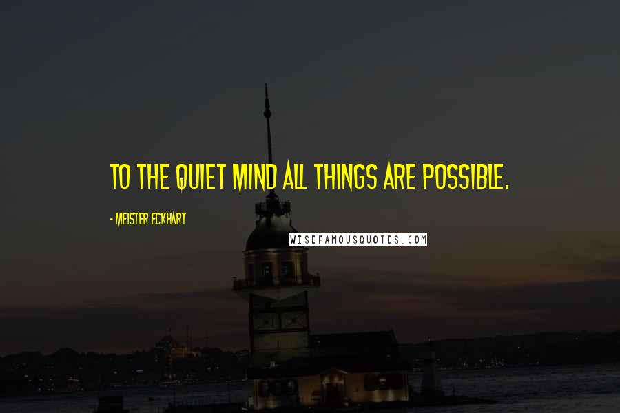 Meister Eckhart Quotes: To the quiet mind all things are possible.
