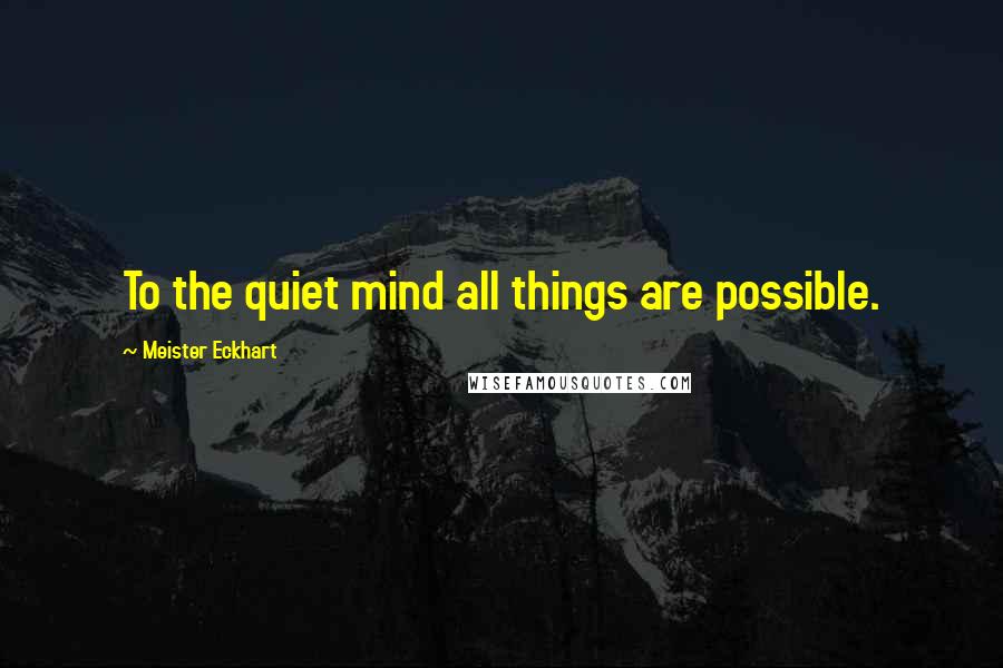 Meister Eckhart Quotes: To the quiet mind all things are possible.
