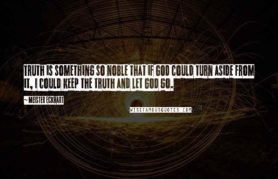 Meister Eckhart Quotes: Truth is something so noble that if God could turn aside from it, I could keep the truth and let God go.