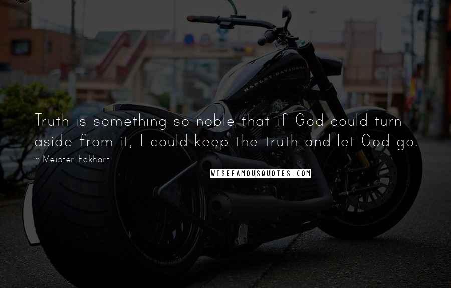 Meister Eckhart Quotes: Truth is something so noble that if God could turn aside from it, I could keep the truth and let God go.