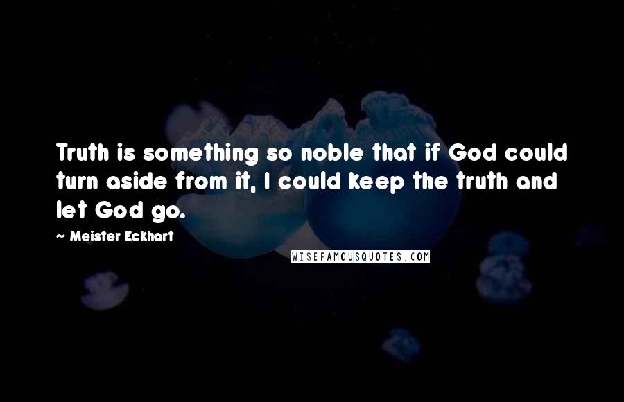 Meister Eckhart Quotes: Truth is something so noble that if God could turn aside from it, I could keep the truth and let God go.