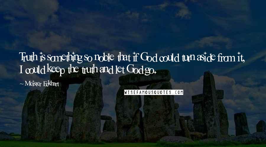 Meister Eckhart Quotes: Truth is something so noble that if God could turn aside from it, I could keep the truth and let God go.