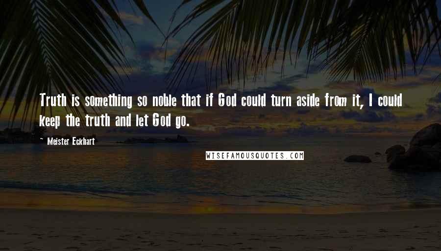 Meister Eckhart Quotes: Truth is something so noble that if God could turn aside from it, I could keep the truth and let God go.