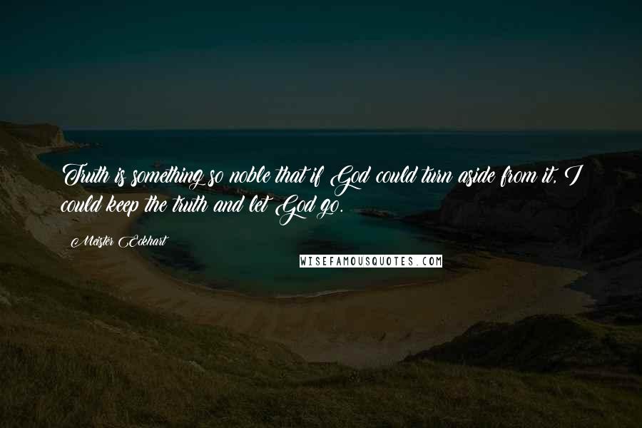 Meister Eckhart Quotes: Truth is something so noble that if God could turn aside from it, I could keep the truth and let God go.