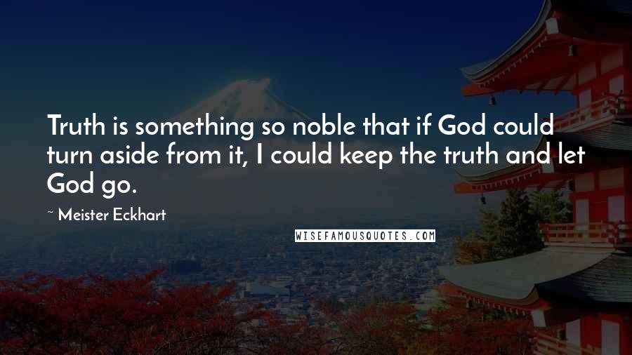 Meister Eckhart Quotes: Truth is something so noble that if God could turn aside from it, I could keep the truth and let God go.