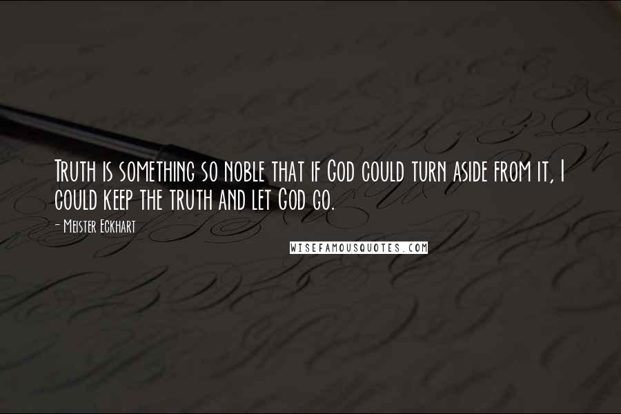 Meister Eckhart Quotes: Truth is something so noble that if God could turn aside from it, I could keep the truth and let God go.