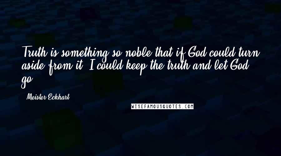 Meister Eckhart Quotes: Truth is something so noble that if God could turn aside from it, I could keep the truth and let God go.