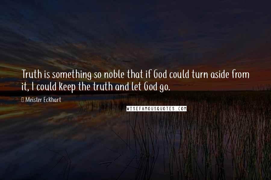 Meister Eckhart Quotes: Truth is something so noble that if God could turn aside from it, I could keep the truth and let God go.
