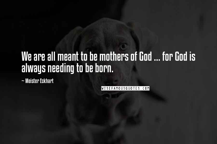 Meister Eckhart Quotes: We are all meant to be mothers of God ... for God is always needing to be born.