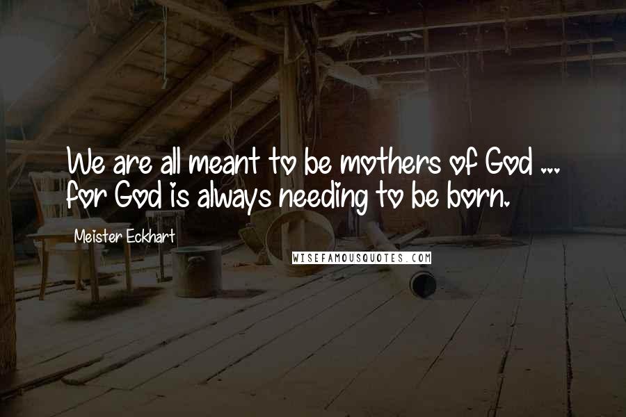 Meister Eckhart Quotes: We are all meant to be mothers of God ... for God is always needing to be born.