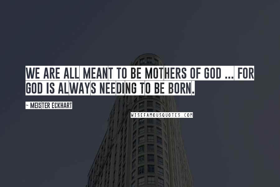 Meister Eckhart Quotes: We are all meant to be mothers of God ... for God is always needing to be born.