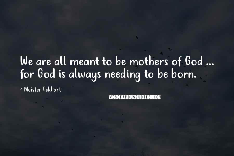 Meister Eckhart Quotes: We are all meant to be mothers of God ... for God is always needing to be born.