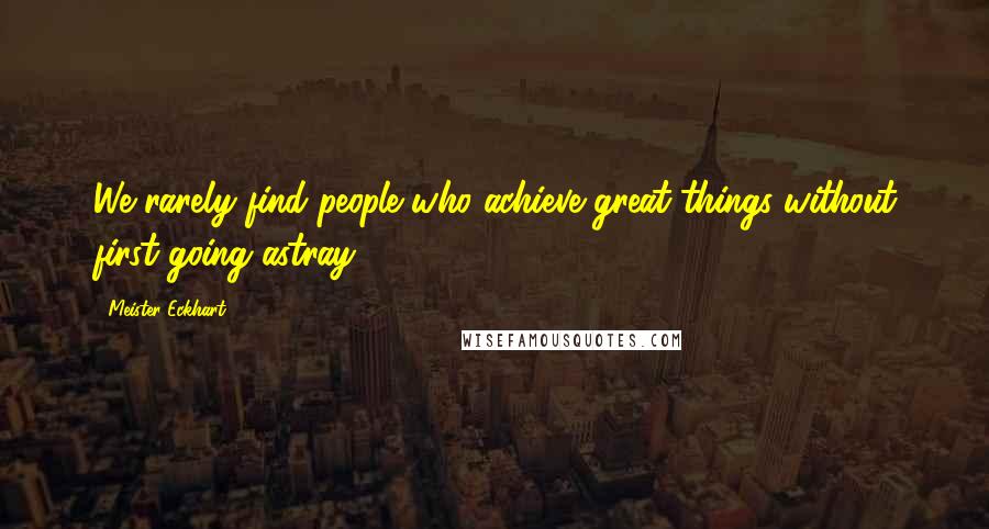 Meister Eckhart Quotes: We rarely find people who achieve great things without first going astray.