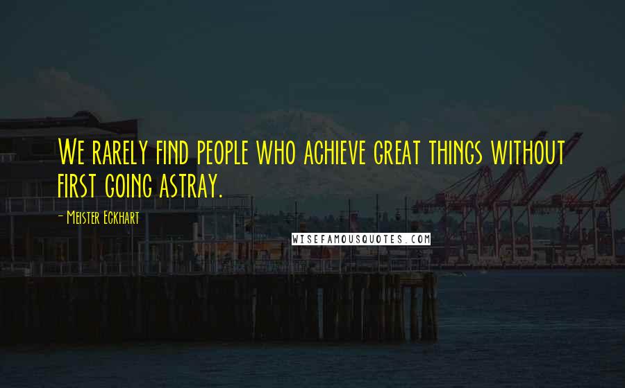 Meister Eckhart Quotes: We rarely find people who achieve great things without first going astray.