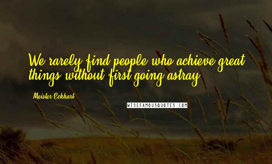 Meister Eckhart Quotes: We rarely find people who achieve great things without first going astray.