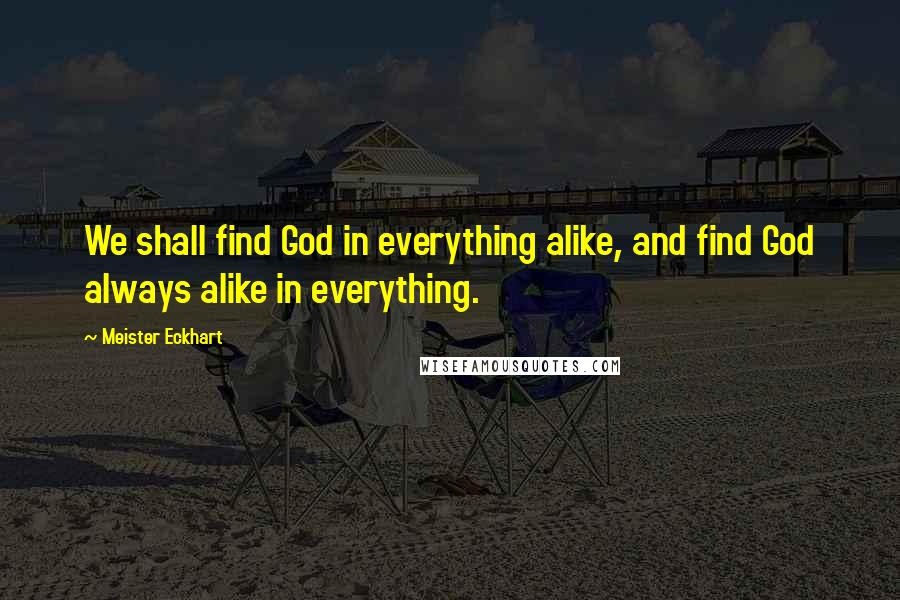 Meister Eckhart Quotes: We shall find God in everything alike, and find God always alike in everything.