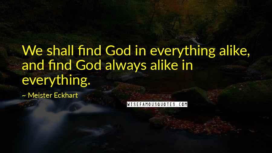 Meister Eckhart Quotes: We shall find God in everything alike, and find God always alike in everything.