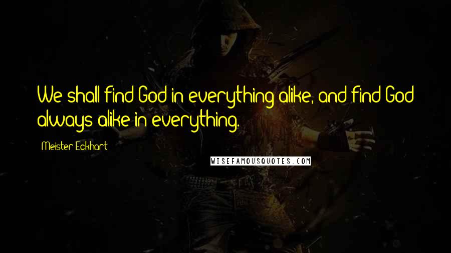 Meister Eckhart Quotes: We shall find God in everything alike, and find God always alike in everything.