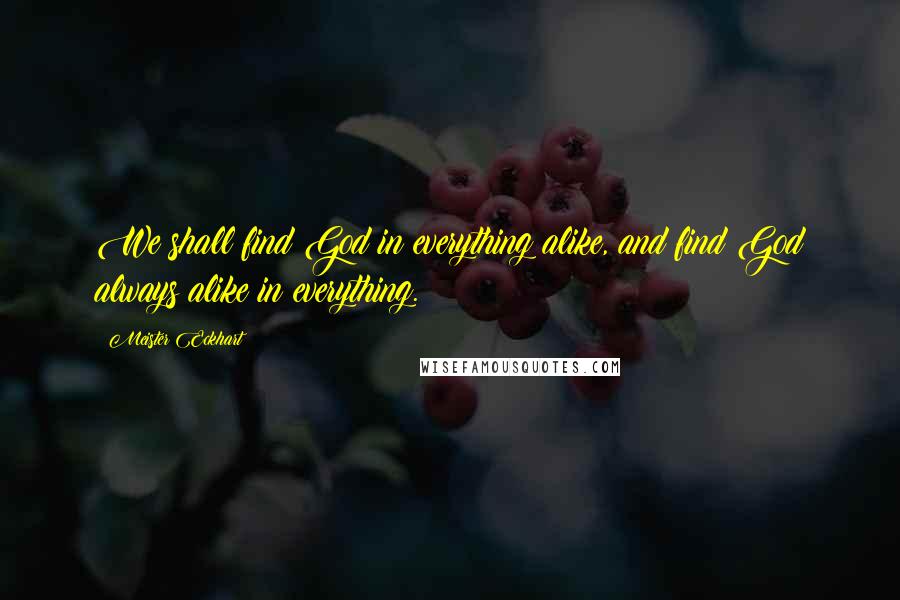 Meister Eckhart Quotes: We shall find God in everything alike, and find God always alike in everything.