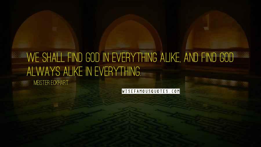 Meister Eckhart Quotes: We shall find God in everything alike, and find God always alike in everything.