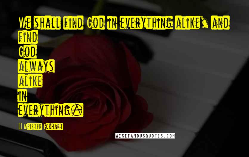 Meister Eckhart Quotes: We shall find God in everything alike, and find God always alike in everything.