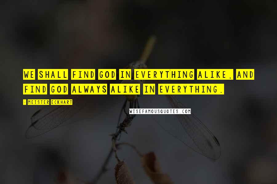 Meister Eckhart Quotes: We shall find God in everything alike, and find God always alike in everything.