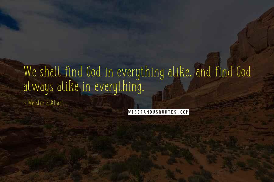 Meister Eckhart Quotes: We shall find God in everything alike, and find God always alike in everything.