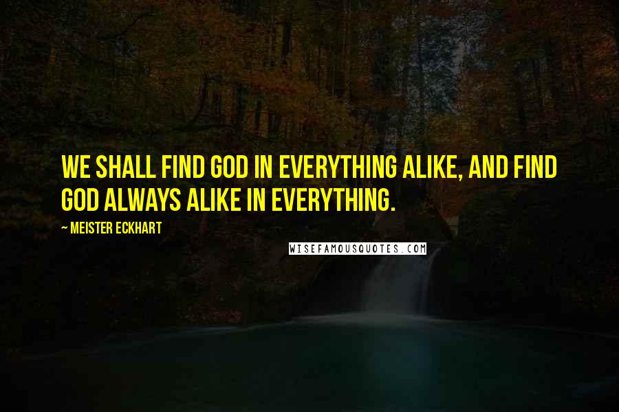 Meister Eckhart Quotes: We shall find God in everything alike, and find God always alike in everything.