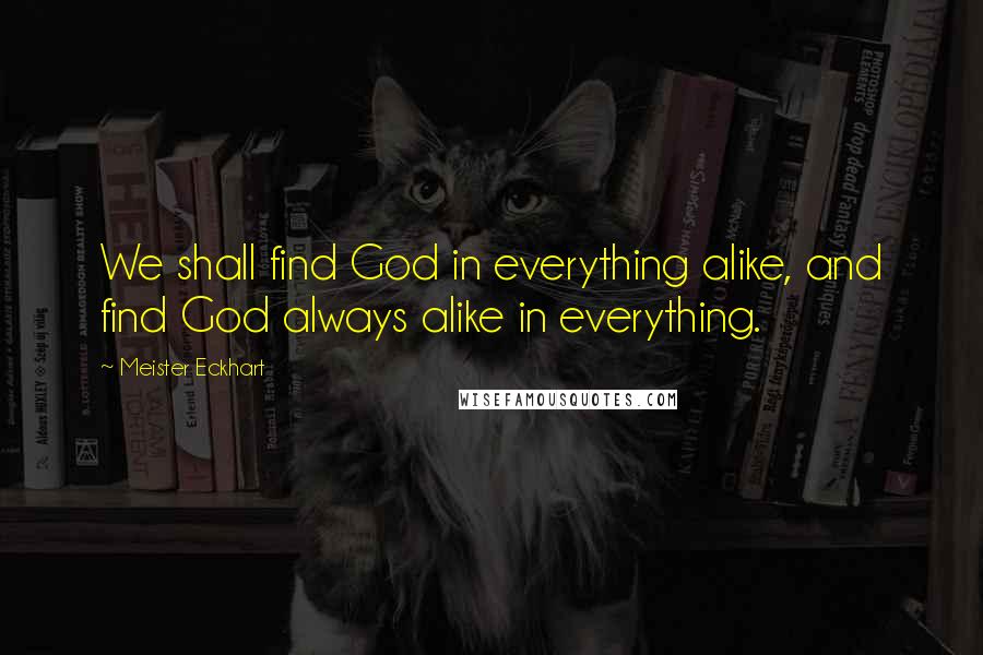 Meister Eckhart Quotes: We shall find God in everything alike, and find God always alike in everything.
