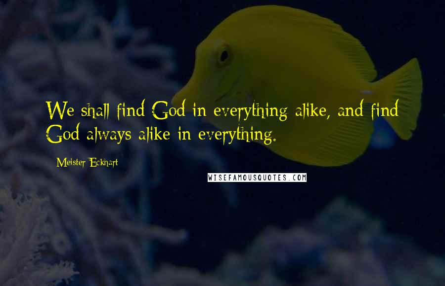 Meister Eckhart Quotes: We shall find God in everything alike, and find God always alike in everything.