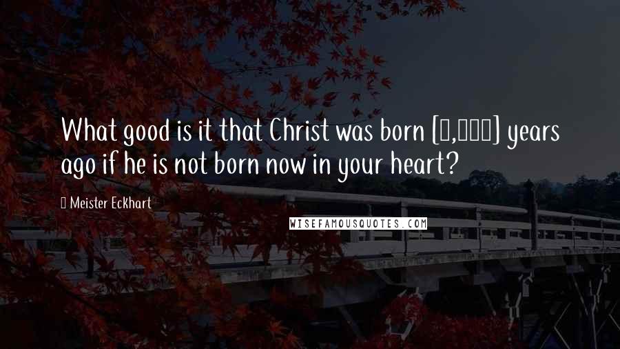 Meister Eckhart Quotes: What good is it that Christ was born [2,000] years ago if he is not born now in your heart?