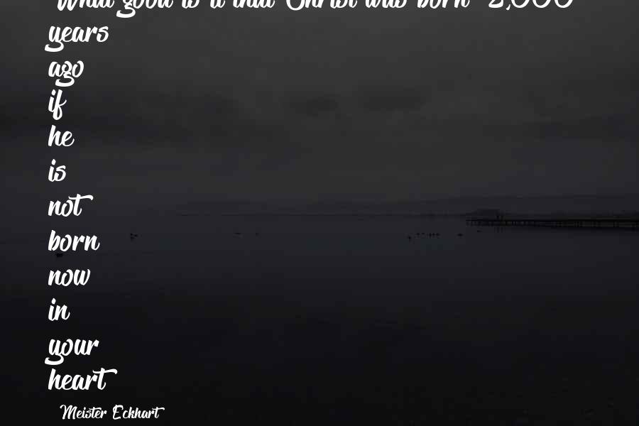 Meister Eckhart Quotes: What good is it that Christ was born [2,000] years ago if he is not born now in your heart?