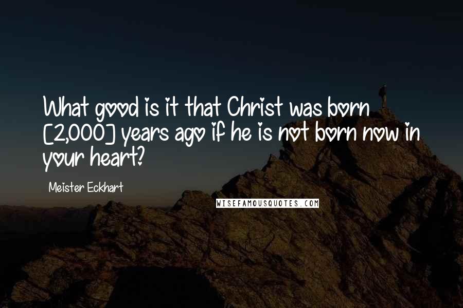 Meister Eckhart Quotes: What good is it that Christ was born [2,000] years ago if he is not born now in your heart?