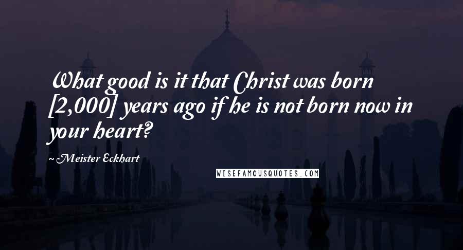 Meister Eckhart Quotes: What good is it that Christ was born [2,000] years ago if he is not born now in your heart?