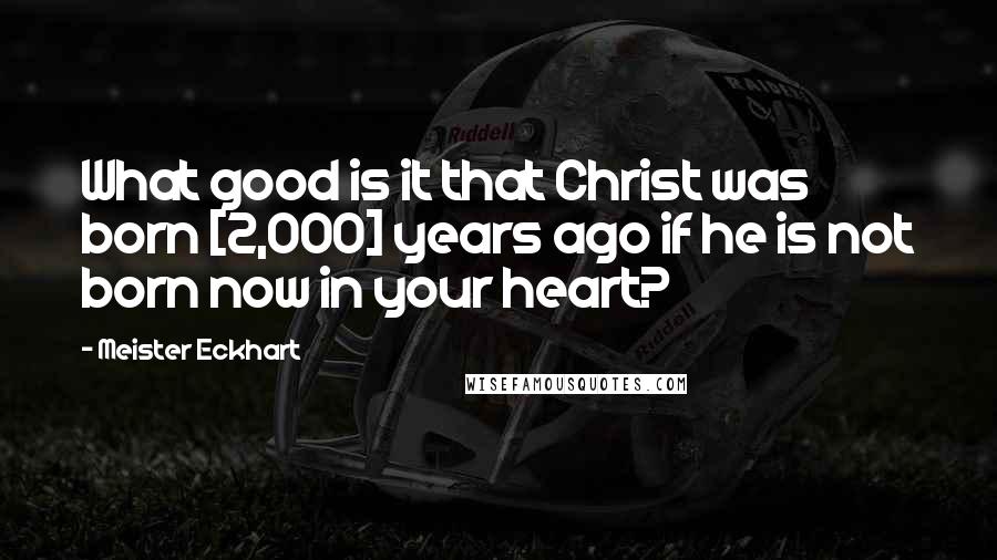 Meister Eckhart Quotes: What good is it that Christ was born [2,000] years ago if he is not born now in your heart?