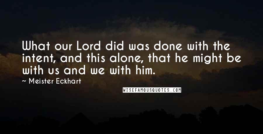 Meister Eckhart Quotes: What our Lord did was done with the intent, and this alone, that he might be with us and we with him.